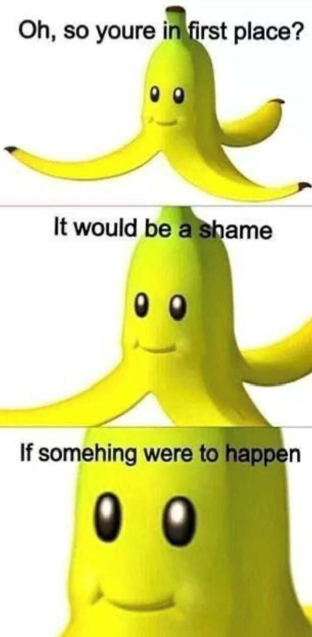 Oh, so youre in first place? It would be a shame 0 0 If somehing were to happen