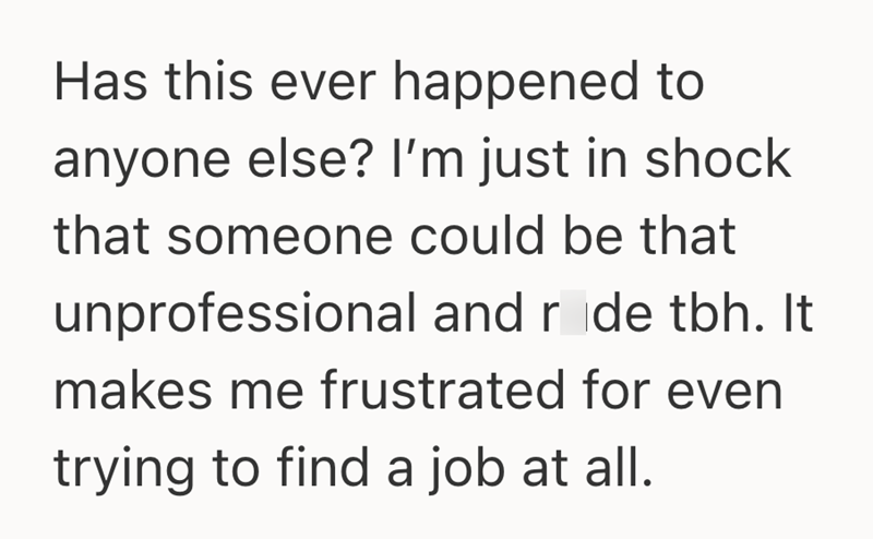 Has this ever happened to anyone else? I'm just in shock that someone could be that unprofessional and r de tbh. It makes me frustrated for even trying to find a job at all.