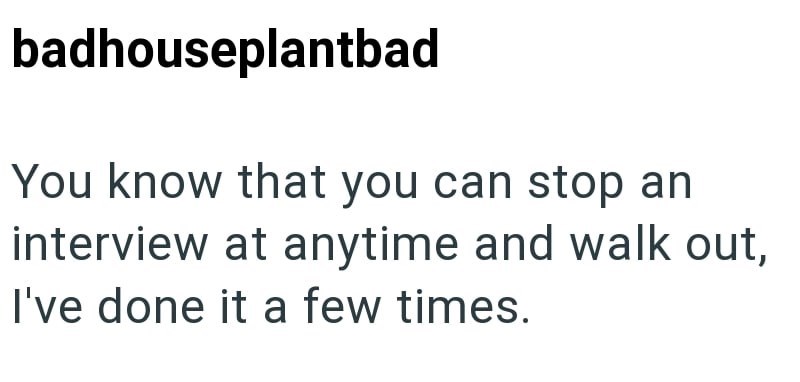badhouseplantbad You know that you can stop an interview at anytime and walk out, I've done it a few times.