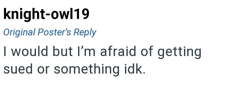 knight-owl19 Original Poster's Reply I would but I'm afraid of getting sued or something idk.