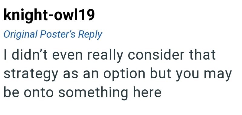 knight-owl19 Original Poster's Reply I didn't even really consider that strategy as an option but you may be onto something here