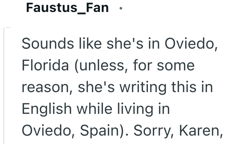 Faustus_Fan Sounds like she's in Oviedo, Florida (unless, for some reason, she's writing this in English while living in Oviedo, Spain). Sorry, Karen,