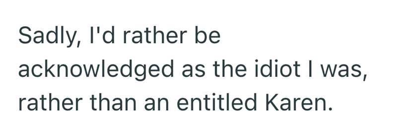 Sadly, I'd rather be acknowledged as the idiot I was, rather than an entitled Karen.