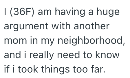 I (36F) am having a huge argument with another mom in my neighborhood, and i really need to know if i took things too far.