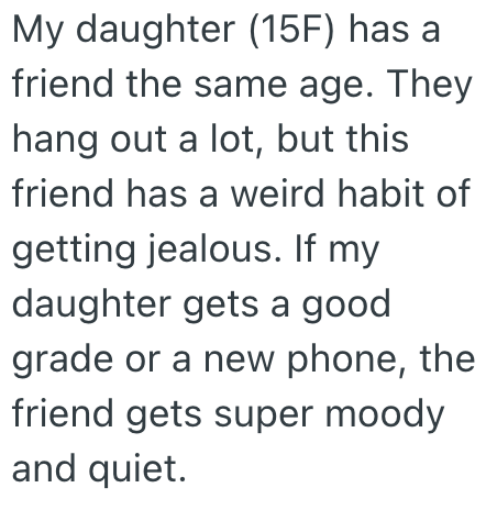 My daughter (15F) has a friend the same age. They hang out a lot, but this friend has a weird habit of getting jealous. If my daughter gets a good grade or a new phone, the friend gets super moody and quiet.