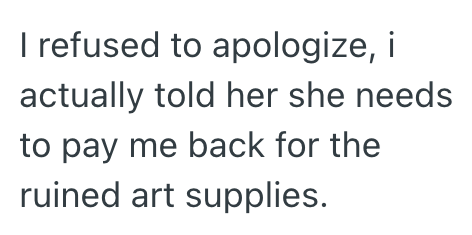I refused to apologize, i actually told her she needs to pay me back for the ruined art supplies.