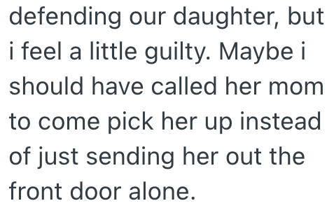 defending our daughter, but i feel a little guilty. Maybe i should have called her mom to come pick her up instead of just sending her out the front door alone.