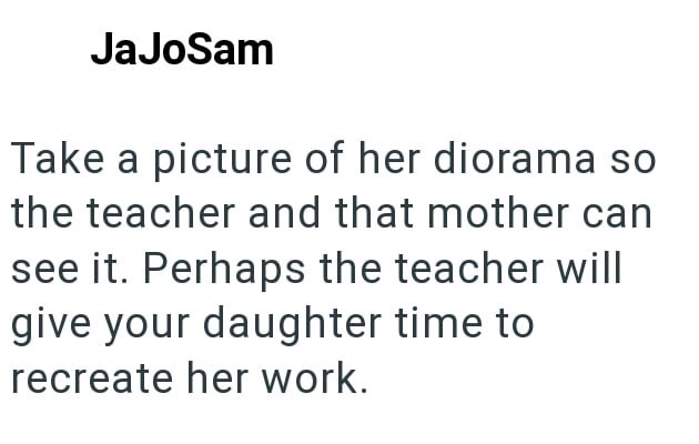 JaJoSam Take a picture of her diorama so the teacher and that mother can see it. Perhaps the teacher will give your daughter time to recreate her work.