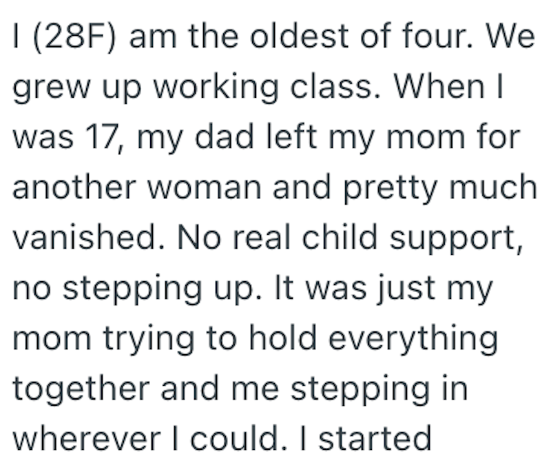I (28F) am the oldest of four. We grew up working class. When I was 17, my dad left my mom for another woman and pretty much vanished. No real child support, no stepping up. It was just my mom trying to hold everything together and me stepping in wherever I could. I started