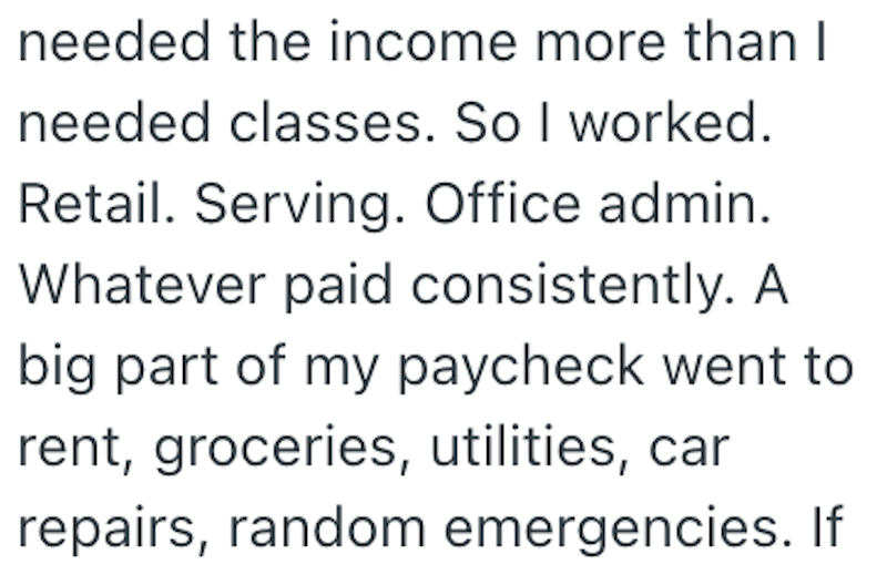 needed the income more than I needed classes. So I worked. Retail. Serving. Office admin. Whatever paid consistently. A big part of my paycheck went to rent, groceries, utilities, car repairs, random emergencies. If