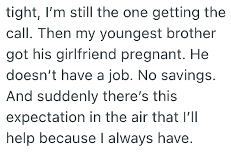 tight, I'm still the one getting the call. Then my youngest brother got his girlfriend pregnant. He doesn't have a job. No savings. And suddenly there's this expectation in the air that I'll help because I always have.
