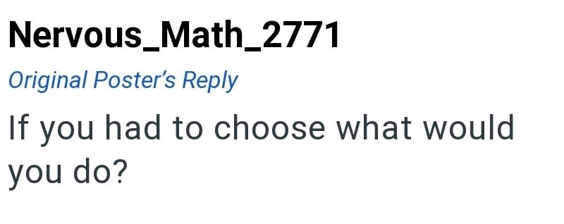 Nervous_Math_2771 Original Poster's Reply If you had to choose what would you do?