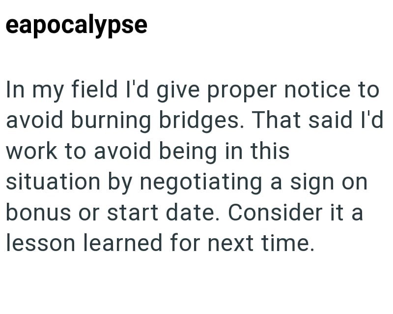 eapocalypse In my field I'd give proper notice to avoid burning bridges. That said I'd work to avoid being in this situation by negotiating a sign on bonus or start date. Consider it a lesson learned for next time.