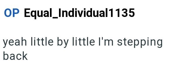OP Equal_Individual 1135 yeah little by little I'm stepping back