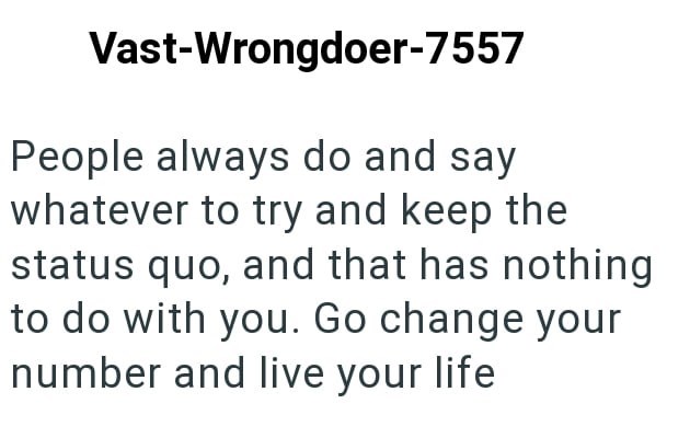 Vast-Wrongdoer-7557 People always do and say whatever to try and keep the status quo, and that has nothing to do with you. Go change your number and live your life
