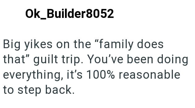 Ok_Builder8052 Big yikes on the "family does that" guilt trip. You've been doing everything, it's 100% reasonable to step back.