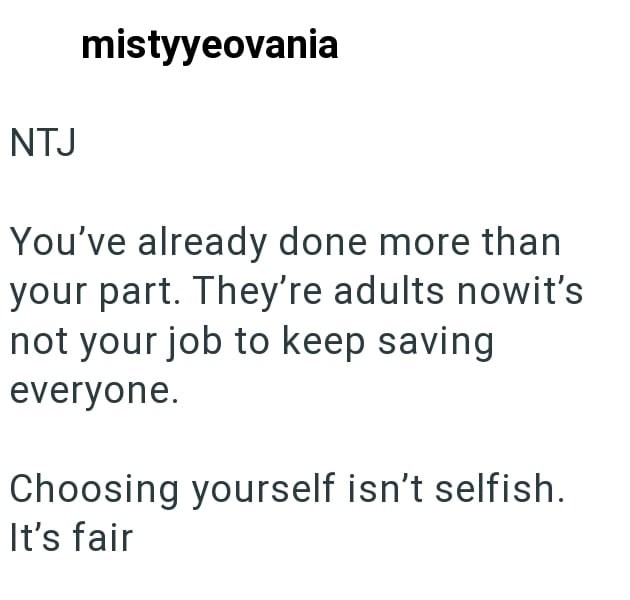 NTJ mistyyeovania You've already done more than your part. They're adults nowit's not your job to keep saving everyone. Choosing yourself isn't selfish. It's fair