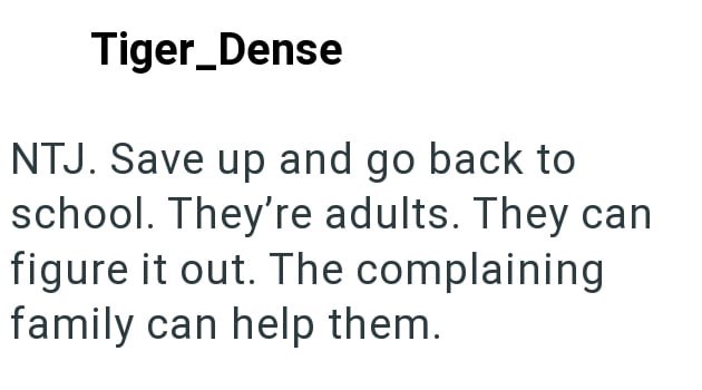 Tiger_Dense NTJ. Save up and go back to school. They're adults. They can figure it out. The complaining family can help them.