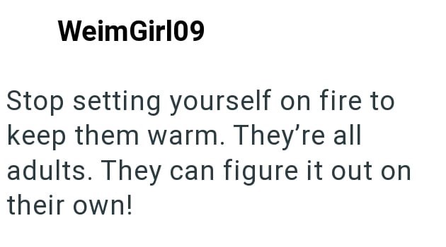 WeimGirl09 Stop setting yourself on fire to keep them warm. They're all adults. They can figure it out on their own!