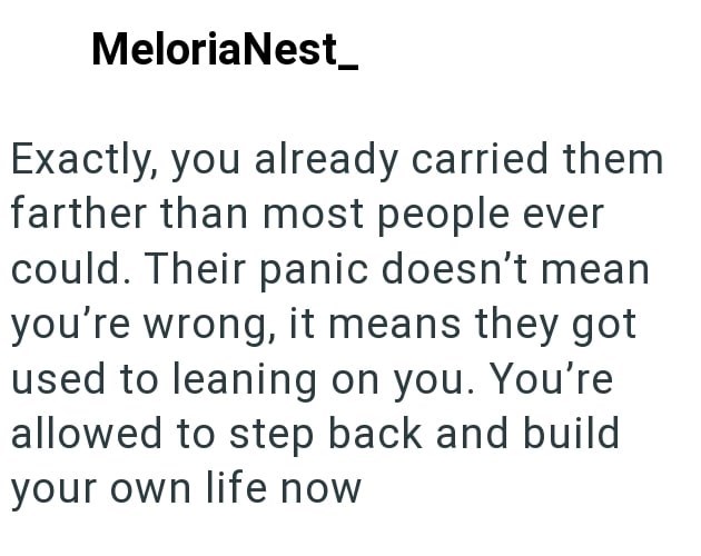 MeloriaNest_ Exactly, you already carried them farther than most people ever could. Their panic doesn't mean you're wrong, it means they got used to leaning on you. You're allowed to step back and build your own life now