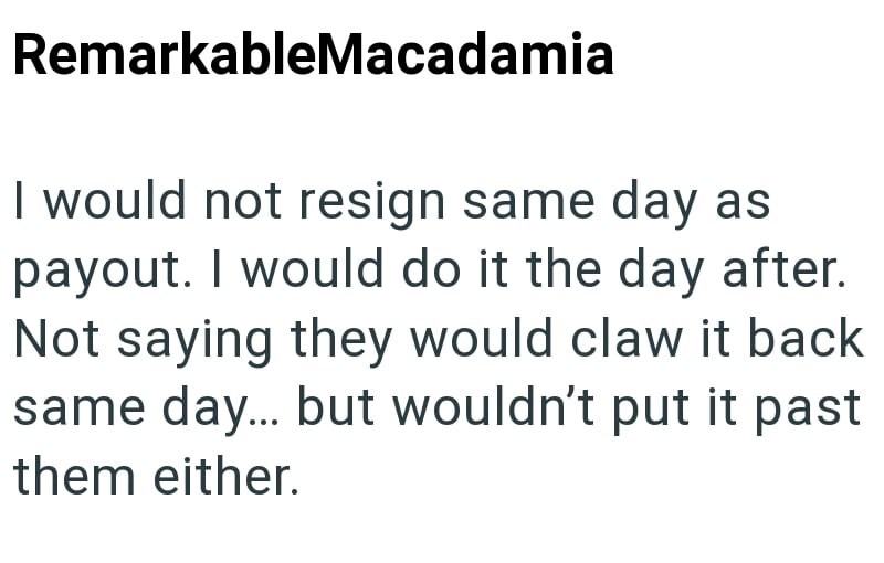 RemarkableMacadamia I would not resign same day as payout. I would do it the day after. Not saying they would claw it back same day... but wouldn't put it past them either.