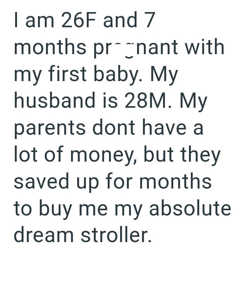 I am 26F and 7 months pregnant with my first baby. My husband is 28M. My parents dont have a lot of money, but they saved up for months. to buy me my absolute dream stroller.
