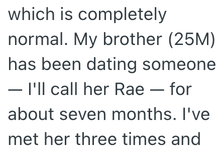 which is completely normal. My brother (25M) has been dating someone ― I'll call her Rae - for about seven months. I've met her three times and