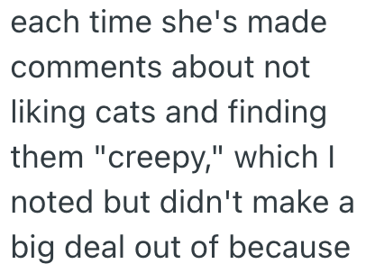 each time she's made comments about not liking cats and finding them "creepy," which I noted but didn't make a big deal out of because