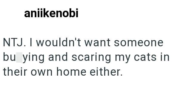 aniikenobi NTJ. I wouldn't want someone bu ying and scaring my cats in their own home either.