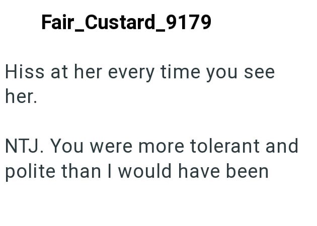 Fair_Custard_9179 Hiss at her every time you see her. NTJ. You were more tolerant and polite than I would have been