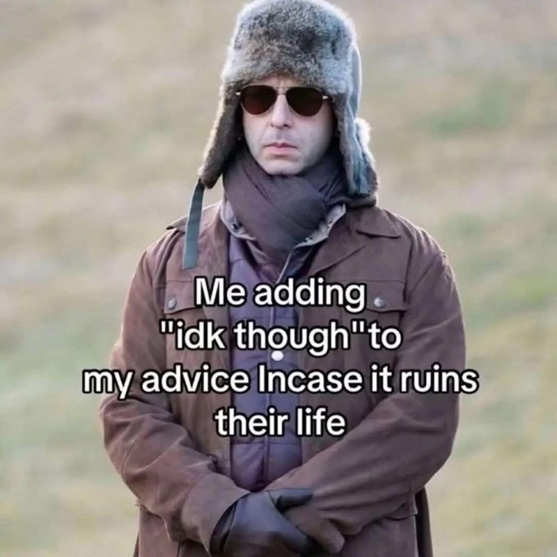 Me adding "idk though "to my advice Incase it ruins their life