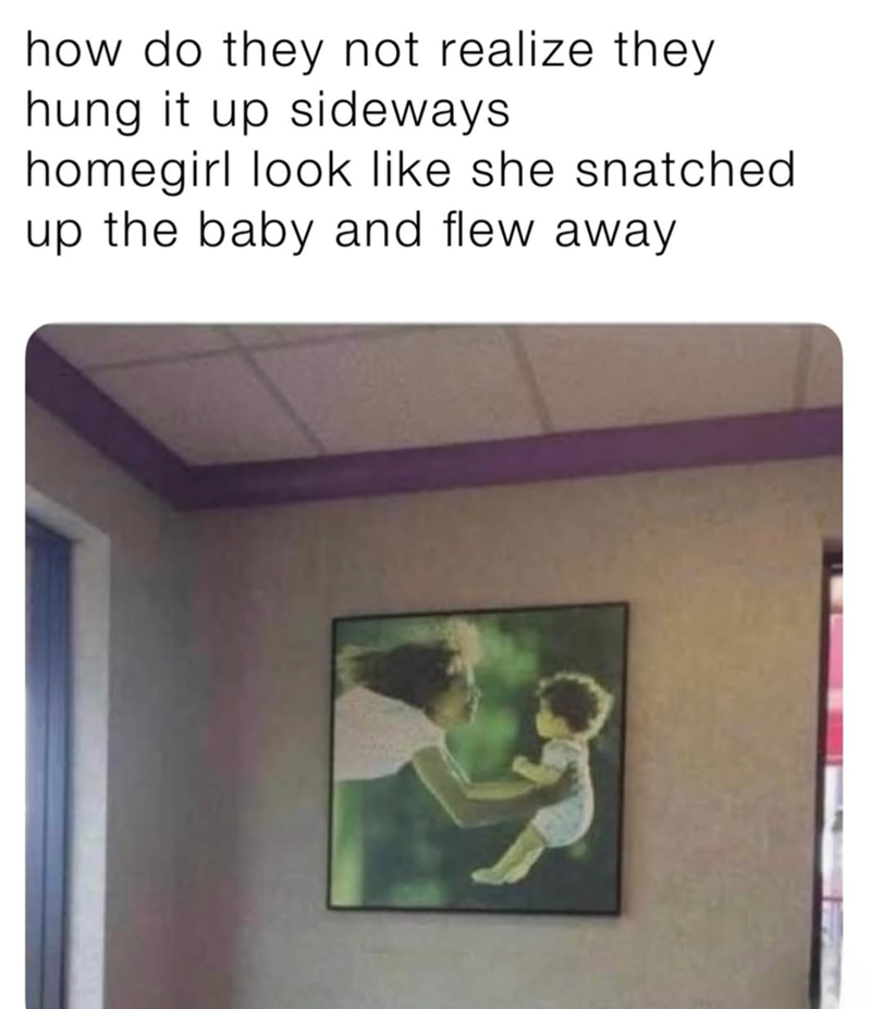 how do they not realize they hung it up sideways homegirl look like she snatched up the baby and flew away