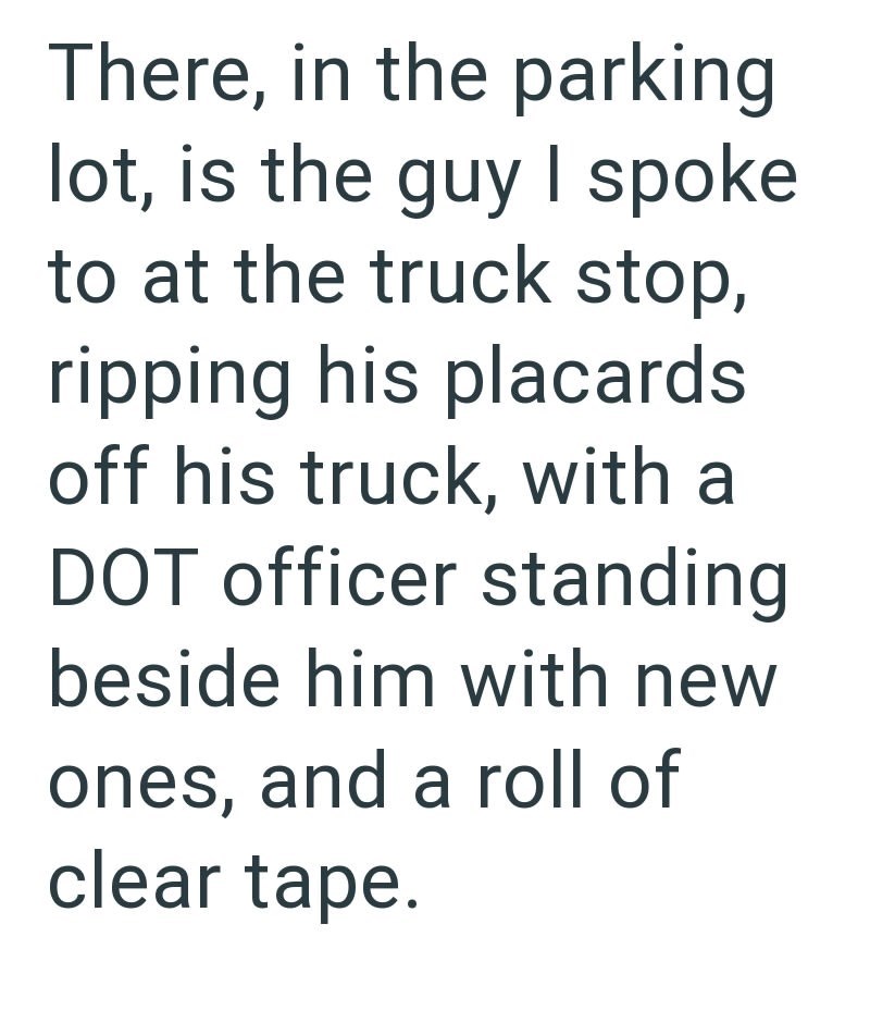 There, in the parking lot, is the guy I spoke to at the truck stop, ripping his placards off his truck, with a DOT officer standing beside him with new ones, and a roll of clear tape.
