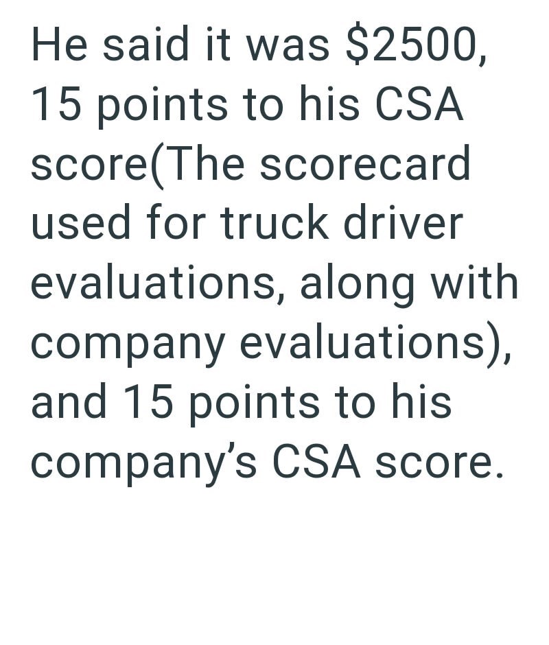 He said it was $2500, 15 points to his CSA score(The scorecard used for truck driver evaluations, along with company evaluations), and 15 points to his company's CSA score.