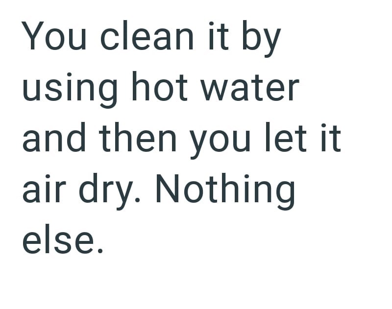 You clean it by using hot water and then you let it air dry. Nothing else.