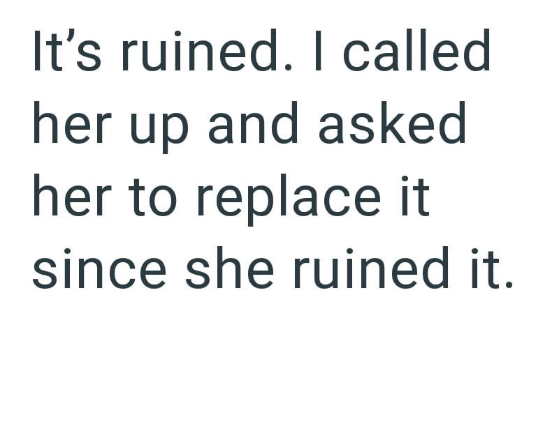 It's ruined. I called her up and asked her to replace it since she ruined it.