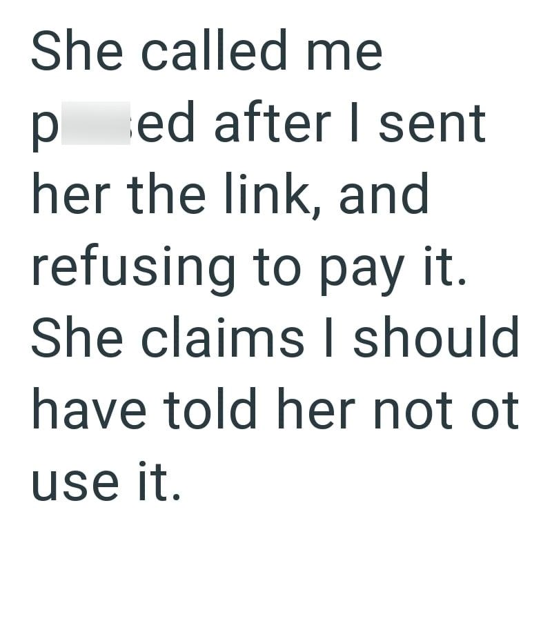 She called me ped after I sent her the link, and refusing to pay it. She claims I should have told her not ot use it.