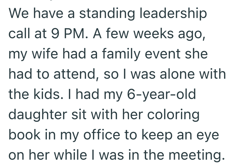 We have a standing leadership call at 9 PM. A few weeks ago, my wife had a family event she had to attend, so I was alone with the kids. I had my 6-year-old daughter sit with her coloring book in my office to keep an eye on her while I was in the meeting.