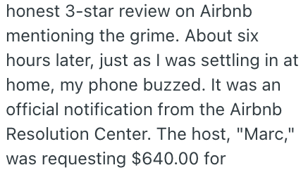 honest 3-star review on Airbnb mentioning the grime. About six hours later, just as I was settling in at home, my phone buzzed. It was an official notification from the Airbnb Resolution Center. The host, "Marc," was requesting $640.00 for