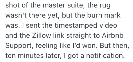shot of the master suite, the rug wasn't there yet, but the burn mark was. I sent the timestamped video and the Zillow link straight to Airbnb Support, feeling like I'd won. But then, ten minutes later, I got a notification.