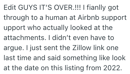 Edit GUYS IT'S OVER.!!! I fianlly got through to a human at Airbnb support upport who actually looked at the attachments. I didn't even have to argue. I just sent the Zillow link one last time and said something like look at the date on this listing from 2022.