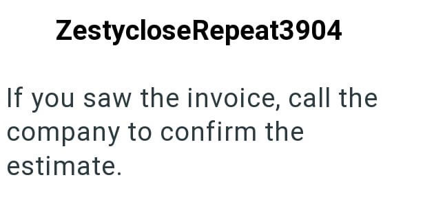 ZestycloseRepeat3904 If you saw the invoice, call the company to confirm the estimate.