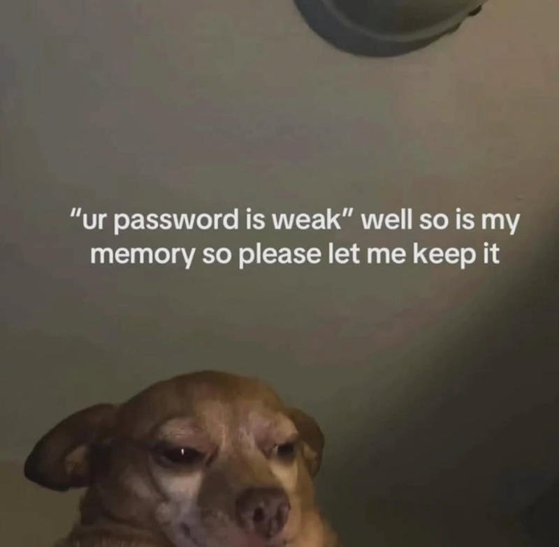 "ur password is weak" well so is my memory so please let me keep it