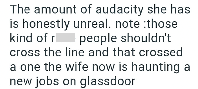 The amount of audacity she has is honestly unreal. note those people shouldn't kind of r cross the line and that crossed a one the wife now is haunting a new jobs on glassdoor