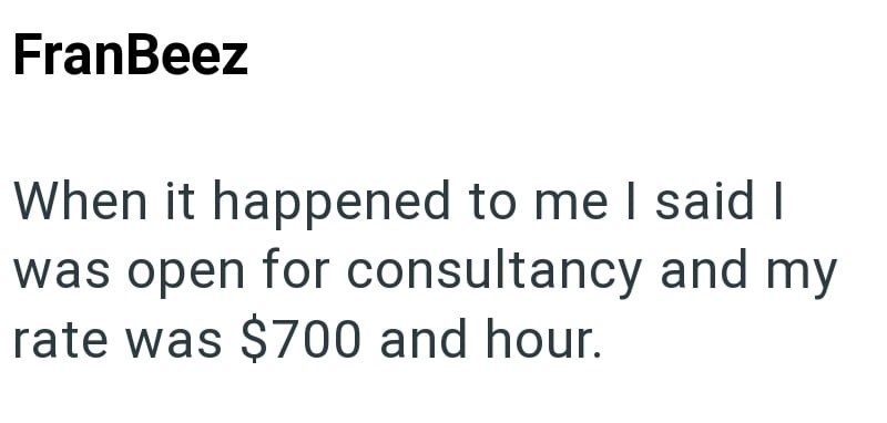 FranBeez When it happened to me I said I was open for consultancy and my rate was $700 and hour.