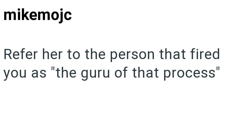 mikemojc Refer her to the person that fired you as "the guru of that process"