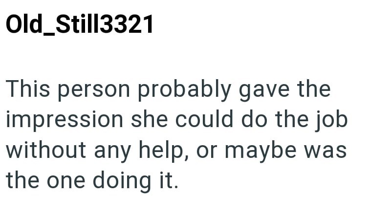 Old_Still3321 This person probably gave the impression she could do the job without any help, or maybe was the one doing it.