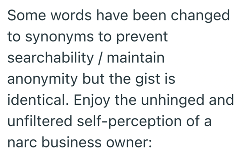 Some words have been changed to synonyms to prevent searchability / maintain anonymity but the gist is identical. Enjoy the unhinged and unfiltered self-perception of a narc business owner: