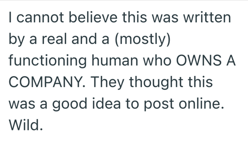 I cannot believe this was written by a real and a (mostly) functioning human who OWNS A COMPANY. They thought this was a good idea to post online. Wild.