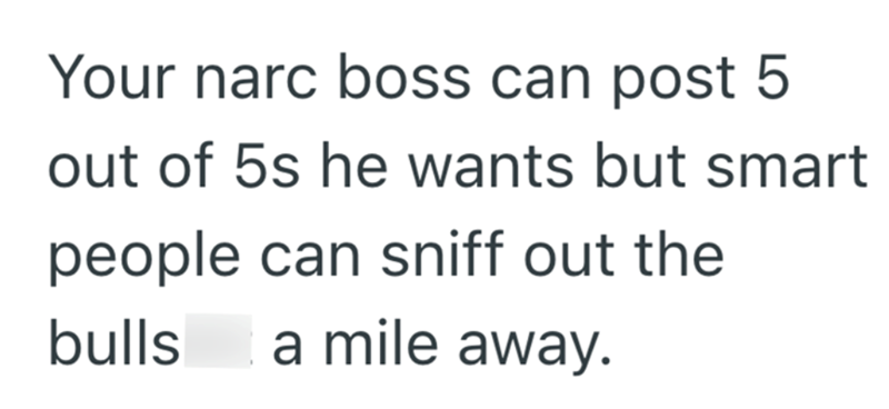 Your narc boss can post 5 out of 5s he wants but smart people can sniff out the bulls a mile away.
